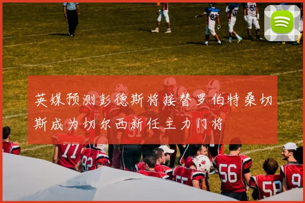 英媒预测彭德斯将接替罗伯特桑切斯成为切尔西新任主力门将
