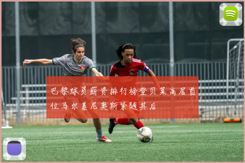 巴黎球员薪资排行榜登贝莱高居首位马尔基尼奥斯紧随其后