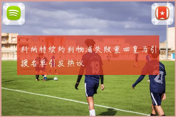 科纳特续约利物浦失败重回皇马引援名单引发热议