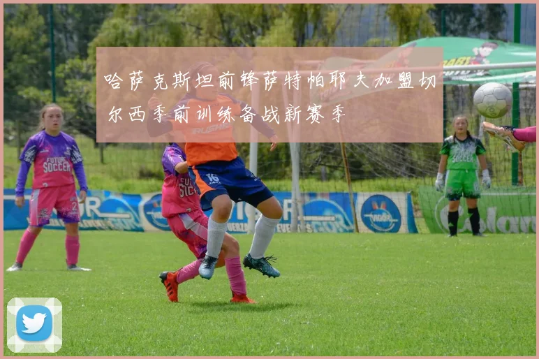 哈萨克斯坦前锋萨特帕耶夫加盟切尔西季前训练备战新赛季