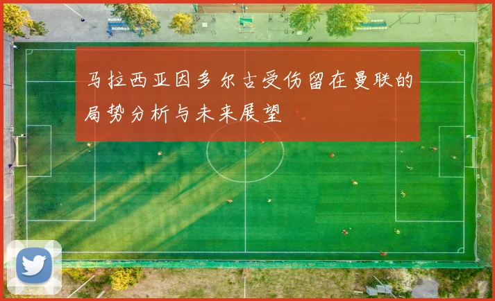 马拉西亚因多尔古受伤留在曼联的局势分析与未来展望