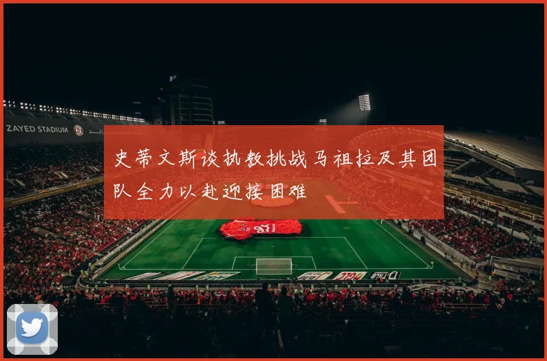史蒂文斯谈执教挑战马祖拉及其团队全力以赴迎接困难