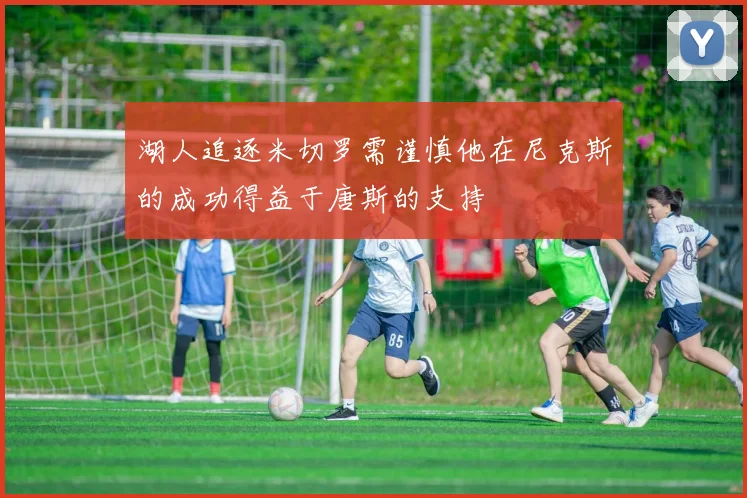 湖人追逐米切罗需谨慎他在尼克斯的成功得益于唐斯的支持