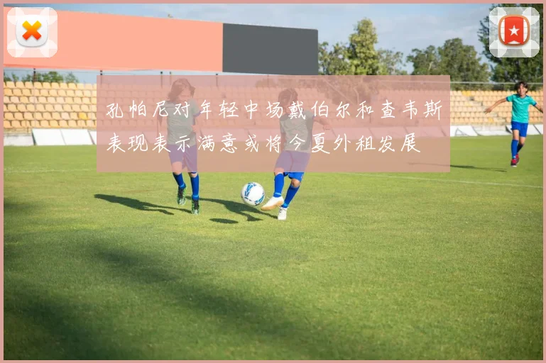 孔帕尼对年轻中场戴伯尔和查韦斯表现表示满意或将今夏外租发展