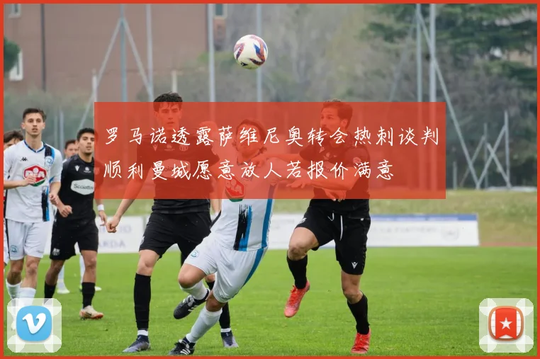 罗马诺透露萨维尼奥转会热刺谈判顺利曼城愿意放人若报价满意