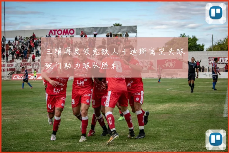 三镇再度领先铁人卡迪斯高空头球破门助力球队胜利