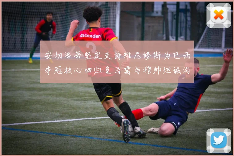 安切洛蒂坚定支持维尼修斯为巴西夺冠核心回归皇马需与穆帅坦诚沟通