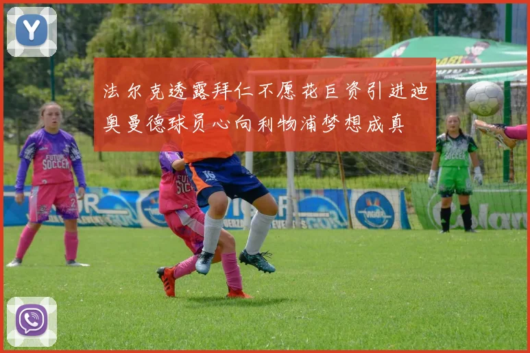 法尔克透露拜仁不愿花巨资引进迪奥曼德球员心向利物浦梦想成真
