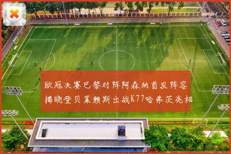 欧冠决赛巴黎对阵阿森纳首发阵容揭晓登贝莱赖斯出战K77哈弗茨亮相