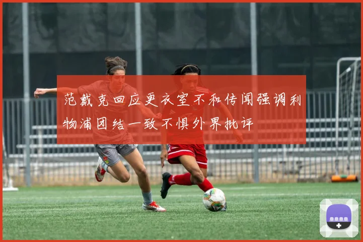 范戴克回应更衣室不和传闻强调利物浦团结一致不惧外界批评