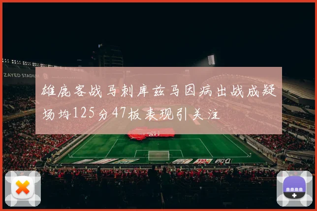 雄鹿客战马刺库兹马因病出战成疑场均125分47板表现引关注