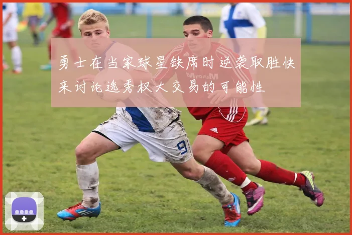 勇士在当家球星缺席时逆袭取胜快来讨论选秀权大交易的可能性