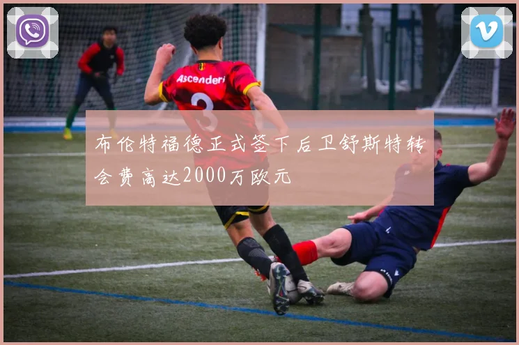 布伦特福德正式签下后卫舒斯特转会费高达2000万欧元
