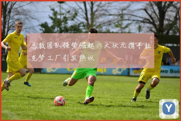 总裁团队强势崛起六大状元携手杜克梦工厂引发热议
