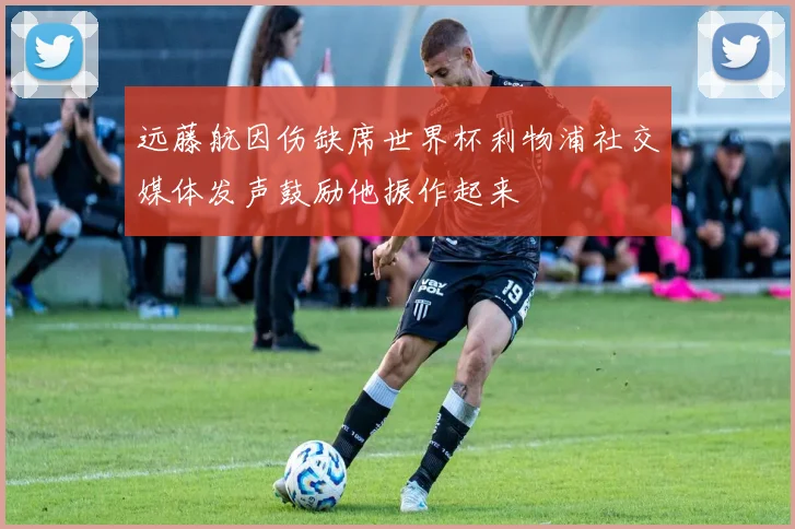 远藤航因伤缺席世界杯利物浦社交媒体发声鼓励他振作起来