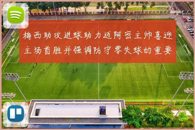 梅西助攻进球助力迈阿密主帅喜迎主场首胜并强调防守零失球的重要性