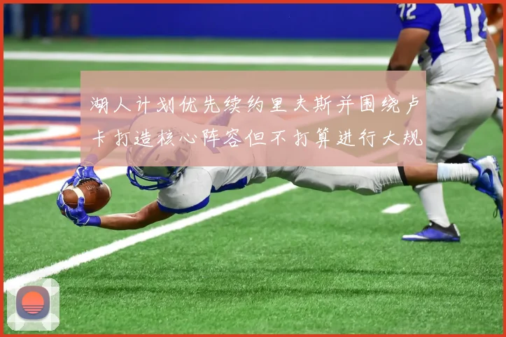 湖人计划优先续约里夫斯并围绕卢卡打造核心阵容但不打算进行大规模重建