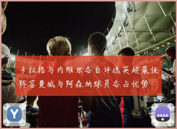卡拉格与内维尔各自评选英超最佳阵容曼城与阿森纳球员各占优势