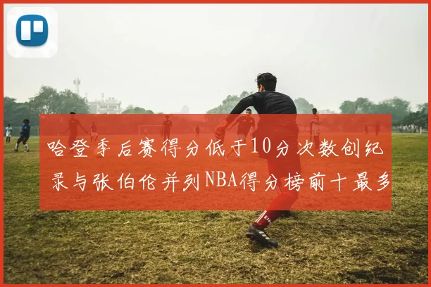哈登季后赛得分低于10分次数创纪录与张伯伦并列NBA得分榜前十最多