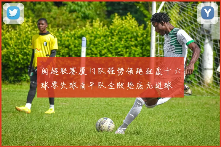 闽超联赛厦门队强势领跑狂轰十六球零失球南平队全败垫底无进球