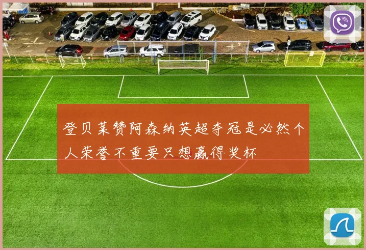 登贝莱赞阿森纳英超夺冠是必然个人荣誉不重要只想赢得奖杯