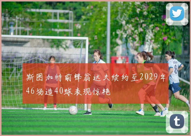 斯图加特前锋翁达夫续约至2029年46场造40球表现惊艳