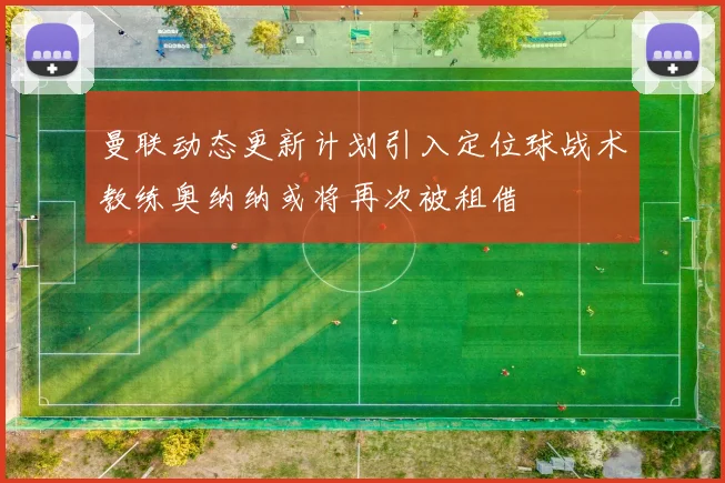 曼联动态更新计划引入定位球战术教练奥纳纳或将再次被租借